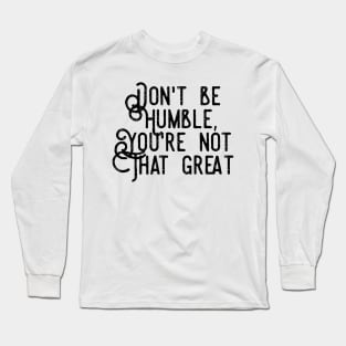 don't be humble you're not that great Long Sleeve T-Shirt